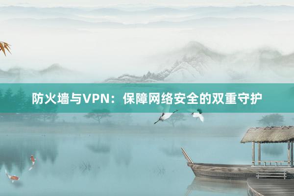 防火墙与VPN：保障网络安全的双重守护