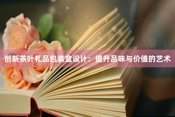 创新茶叶礼品包装盒设计：提升品味与价值的艺术