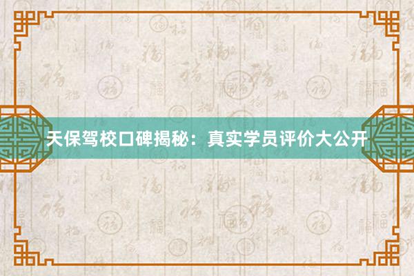 天保驾校口碑揭秘：真实学员评价大公开